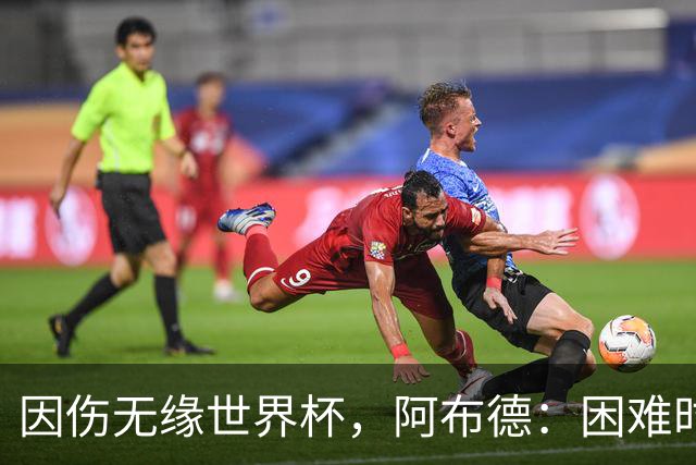 因伤无缘世界杯，阿布德：困难时刻，信仰、耐心和感恩尤为重要